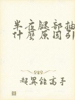 半夜腿部抽筋是什么原因引起的