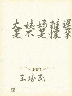 大姨妈推迟7天是不是怀孕了