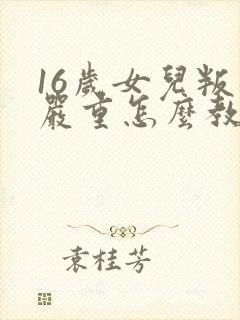 16岁女儿叛逆严重怎么教育