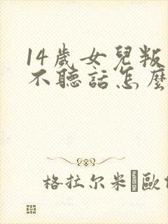 14岁女儿叛逆不听话怎么办