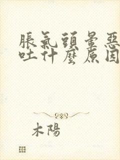 胀气头晕恶心想吐什么原因