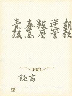 青春叛逆期的女孩怎么管教