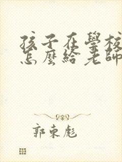 孩子在学校犯错怎么给老师发信息