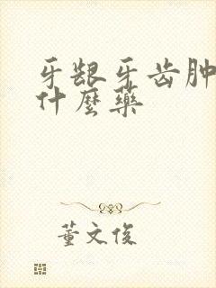 牙龈牙齿肿痛吃什么药