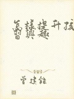 怎样提升孩子学习兴趣