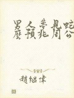 男人梦见蛇是什么预兆周公解梦