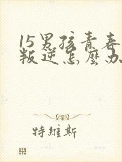 15男孩青春期叛逆怎么办