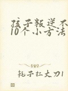 孩子叛逆不听话10个小方法