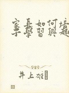 家长如何培养孩子学习兴趣