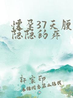 怀孕37天腹部隐隐的疼