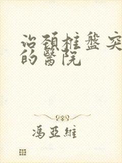 治颈椎盘突出好的医院