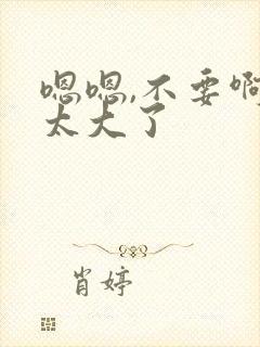 嗯嗯,不要啊,太大了