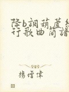 降b调葫芦丝流行歌曲简谱