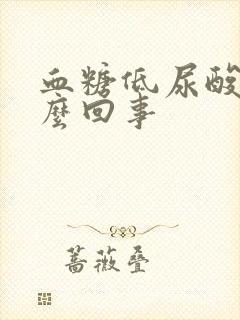 血糖低尿酸高怎么回事