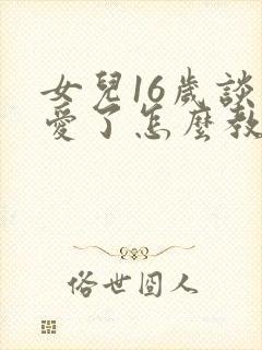 女儿16岁谈恋爱了怎么教育