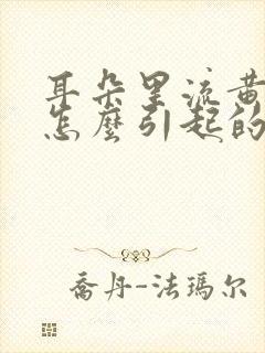 耳朵里流黄水是怎么引起的