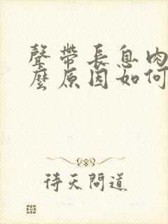 声带长息肉是什么原因如何治疗声带息肉