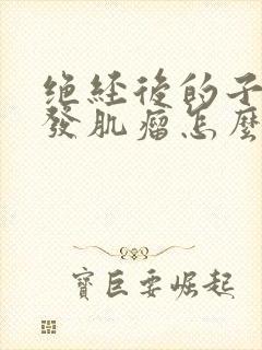 绝经后的子宫多发肌瘤怎么治疗