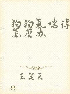 狗狗气喘得厉害怎么办