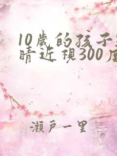 10岁的孩子眼睛近视300度