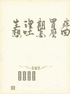 生理期胃疼恶心想吐怎么回事