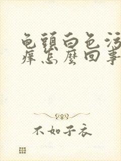 龟头白色污垢还痒怎么回事