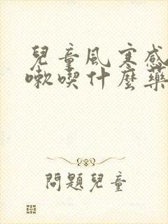 儿童风寒感冒咳嗽吃什么药效果好