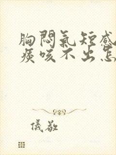 胸闷气短感觉有痰咳不出怎么回事