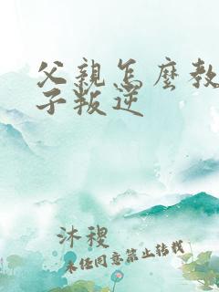 父亲怎么教育孩子叛逆