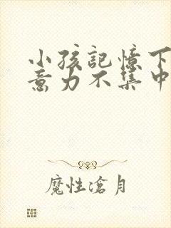 小孩记忆下降注意力不集中是什么原因