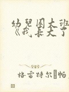 幼儿园大班社会《我长大了》教案