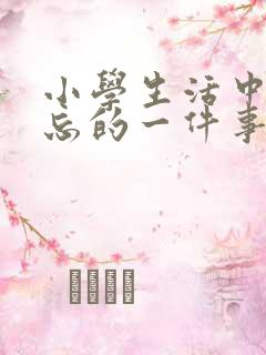 小学生活中最难忘的一件事作文