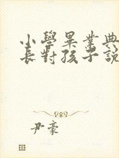 小学毕业典礼家长对孩子说些什么