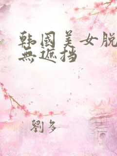 韩国美女脱内衣无遮挡