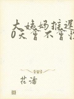 大姨妈推迟了10天会不会怀孕