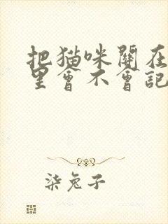 把猫咪关在笼子里会不会记恨