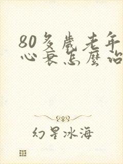 80多岁老年人心衰怎么治疗才能恢复正常