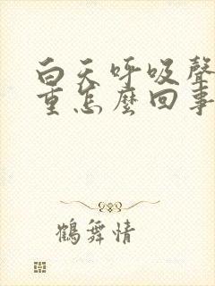 白天呼吸声音很重怎么回事