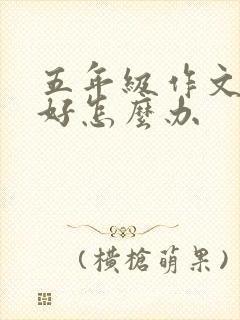 五年级作文写不好怎么办