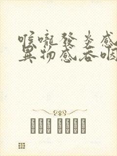 喉咙发炎感觉有异物感吞咽有堵塞感