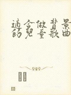 适合做背景音乐的儿童歌曲