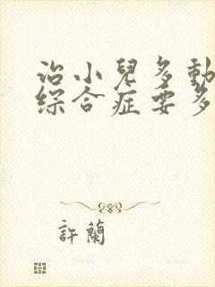 治小儿多动障碍综合症要多少价钱