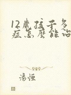 12岁孩子多动症怎么能治疗好