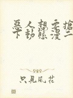 恶人想要抢救一下动态漫二免费观看