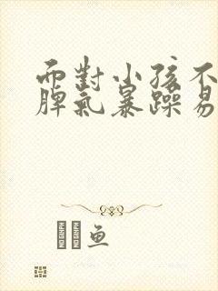 面对小孩不听话脾气暴躁易怒怎么办