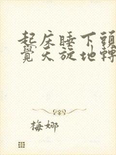 起床睡下头晕感觉天旋地转是什么原因