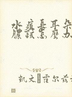 水痘长耳朵里流脓该怎么办