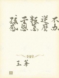 孩子叛逆不知道感恩怎么办