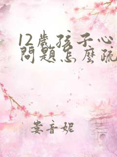 12岁孩子心理问题怎么疏导