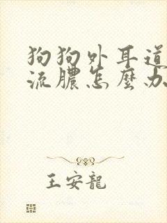 狗狗外耳道发炎流脓怎么办